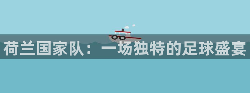 2026年足球世界杯赛程时间表：荷兰国家队：一场独特的足球盛宴