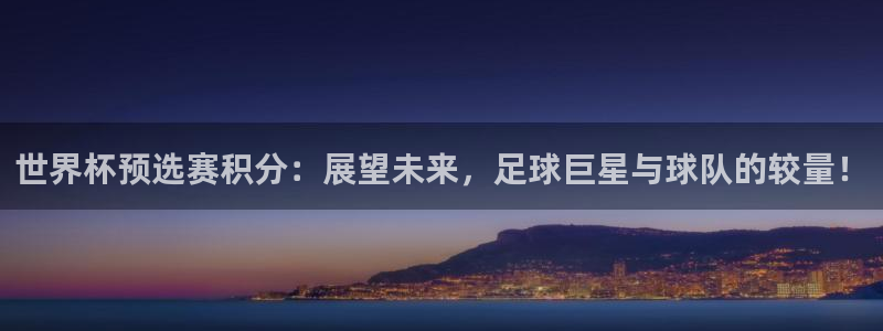 世界杯预赛赛程：世界杯预选赛积分：展望未来，足球巨星与球队的较量！