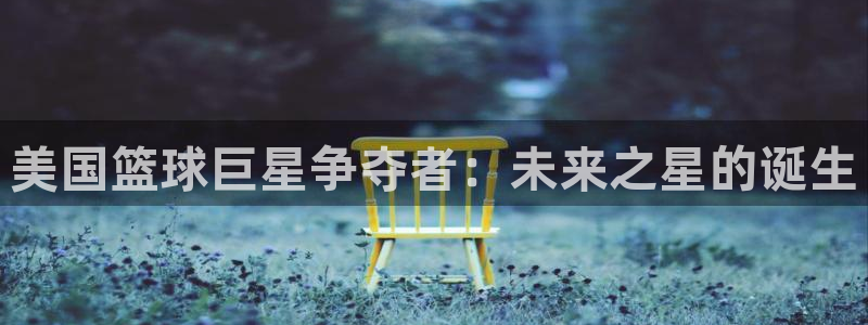 2026世界杯亚洲区预选赛赛程：美国篮球巨星争夺者：未来之星的诞生